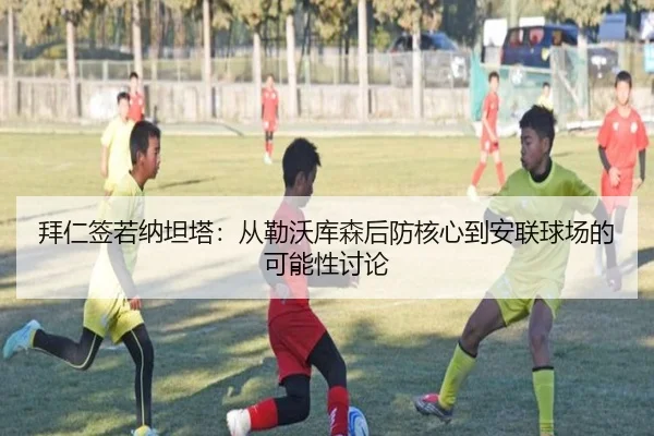 拜仁签若纳坦塔：从勒沃库森后防核心到安联球场的可能性讨论